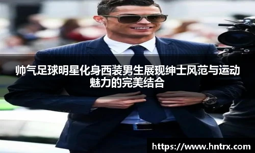 帅气足球明星化身西装男生展现绅士风范与运动魅力的完美结合